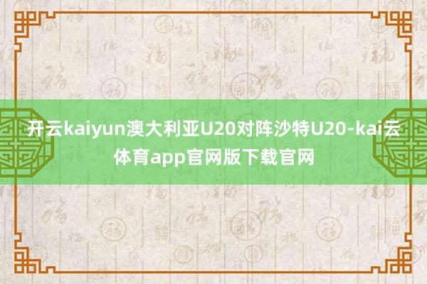 开云kaiyun澳大利亚U20对阵沙特U20-kai云体育app官网版下载官网