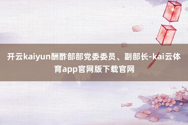 开云kaiyun酬酢部部党委委员、副部长-kai云体育app官网版下载官网