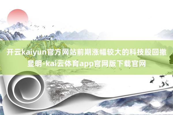 开云kaiyun官方网站　　前期涨幅较大的科技股回撤显明-kai云体育app官网版下载官网
