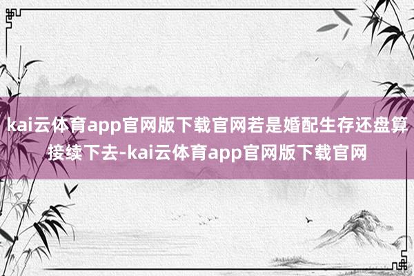 kai云体育app官网版下载官网若是婚配生存还盘算接续下去-kai云体育app官网版下载官网