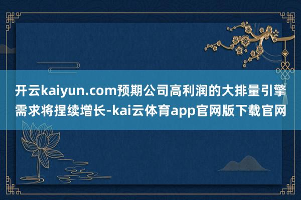 开云kaiyun.com预期公司高利润的大排量引擎需求将捏续增长-kai云体育app官网版下载官网