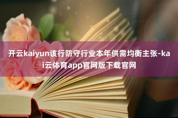 开云kaiyun该行防守行业本年供需均衡主张-kai云体育app官网版下载官网