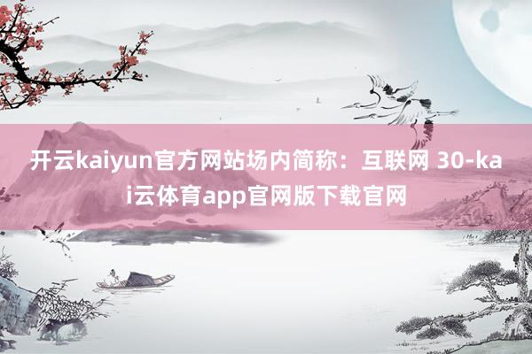 开云kaiyun官方网站场内简称：互联网 30-kai云体育app官网版下载官网