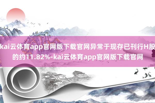 kai云体育app官网版下载官网异常于现存已刊行H股的约11.82%-kai云体育app官网版下载官网
