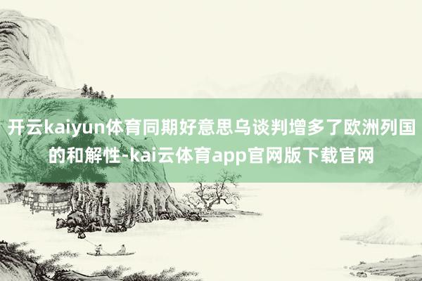 开云kaiyun体育同期好意思乌谈判增多了欧洲列国的和解性-kai云体育app官网版下载官网