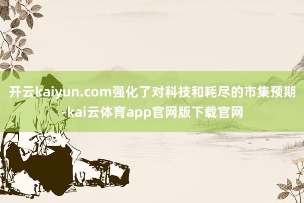 开云kaiyun.com强化了对科技和耗尽的市集预期-kai云体育app官网版下载官网