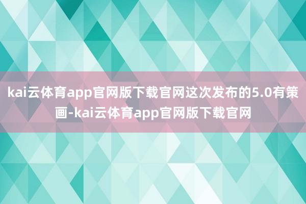 kai云体育app官网版下载官网这次发布的5.0有策画-kai云体育app官网版下载官网