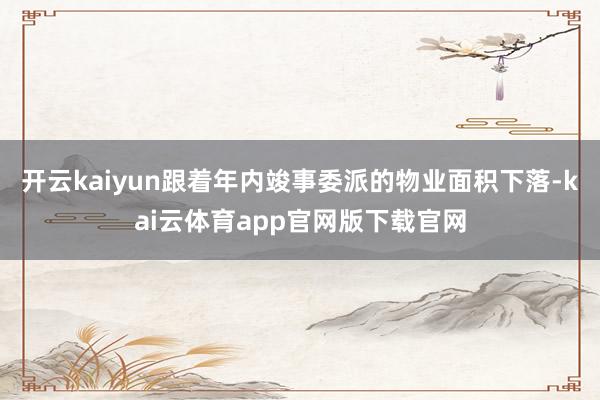 开云kaiyun跟着年内竣事委派的物业面积下落-kai云体育app官网版下载官网