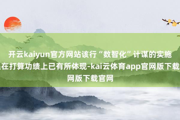 开云kaiyun官方网站该行“数智化”计谋的实施效果在打算功绩上已有所体现-kai云体育app官网版下载官网