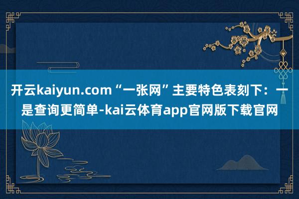 开云kaiyun.com“一张网”主要特色表刻下：一是查询更简单-kai云体育app官网版下载官网
