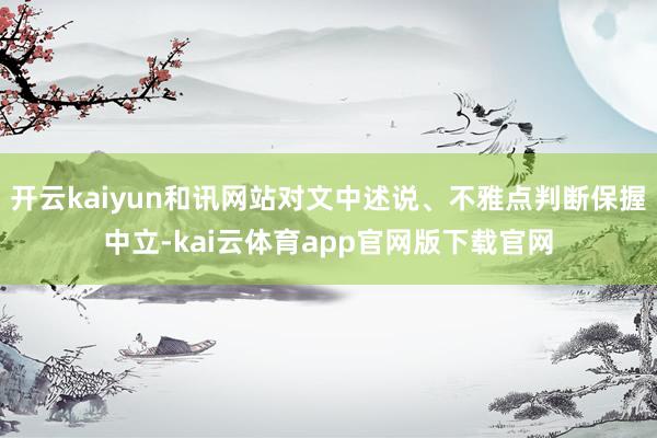 开云kaiyun和讯网站对文中述说、不雅点判断保握中立-kai云体育app官网版下载官网