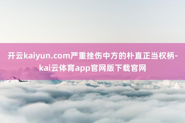 开云kaiyun.com严重挫伤中方的朴直正当权柄-kai云体育app官网版下载官网