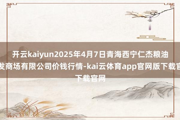 开云kaiyun2025年4月7日青海西宁仁杰粮油批发商场有限公司价钱行情-kai云体育app官网版下载官网