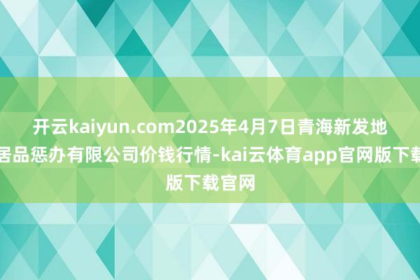 开云kaiyun.com2025年4月7日青海新发地农副居品惩办有限公司价钱行情-kai云体育app官网版下载官网