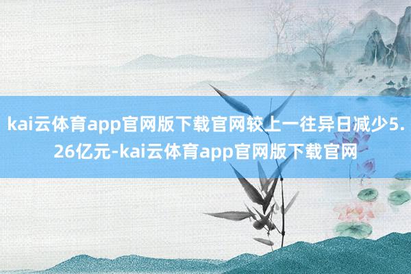 kai云体育app官网版下载官网较上一往异日减少5.26亿元-kai云体育app官网版下载官网