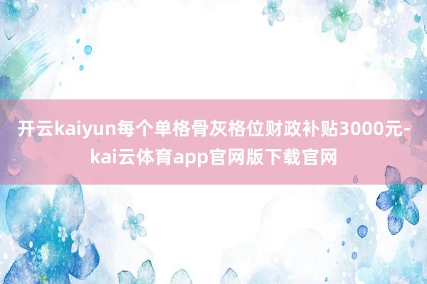开云kaiyun每个单格骨灰格位财政补贴3000元-kai云体育app官网版下载官网