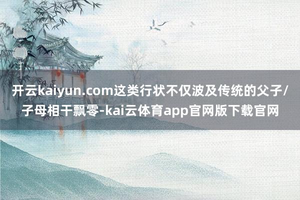 开云kaiyun.com这类行状不仅波及传统的父子/子母相干飘零-kai云体育app官网版下载官网