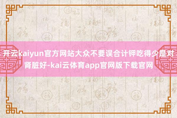 开云kaiyun官方网站大众不要误合计钾吃得少是对肾脏好-kai云体育app官网版下载官网