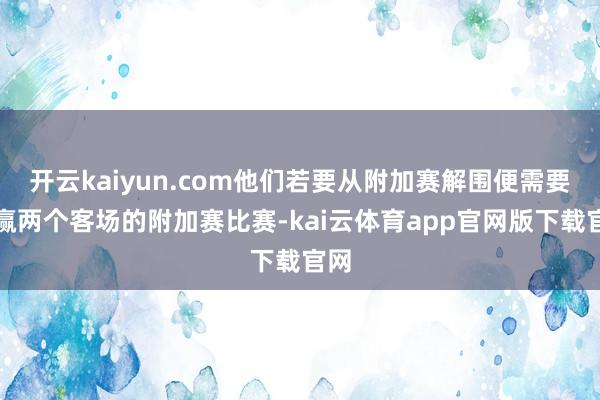 开云kaiyun.com他们若要从附加赛解围便需要打赢两个客场的附加赛比赛-kai云体育app官网版下载官网