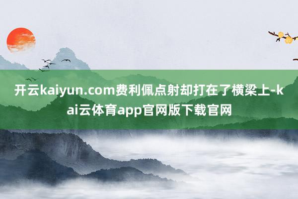 开云kaiyun.com费利佩点射却打在了横梁上-kai云体育app官网版下载官网