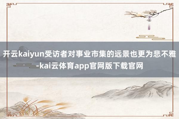 开云kaiyun受访者对事业市集的远景也更为悲不雅-kai云体育app官网版下载官网