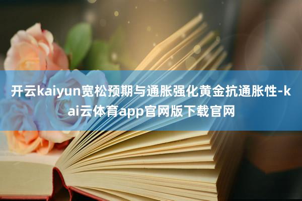 开云kaiyun宽松预期与通胀强化黄金抗通胀性-kai云体育app官网版下载官网