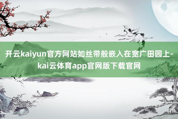 开云kaiyun官方网站如丝带般嵌入在宽广田园上-kai云体育app官网版下载官网