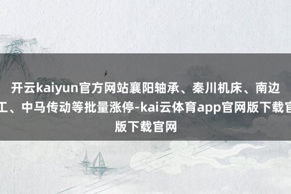 开云kaiyun官方网站襄阳轴承、秦川机床、南边精工、中马传动等批量涨停-kai云体育app官网版下载官网