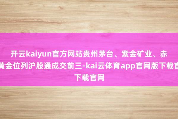开云kaiyun官方网站　　贵州茅台、紫金矿业、赤峰黄金位列沪股通成交前三-kai云体育app官网版下载官网