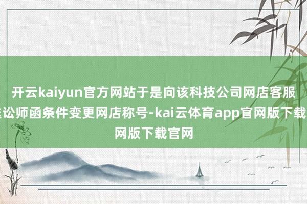 开云kaiyun官方网站于是向该科技公司网店客服发送讼师函条件变更网店称号-kai云体育app官网版下载官网