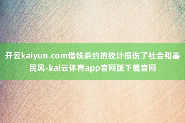 开云kaiyun.com借钱条约的狡计损伤了社会和善民风-kai云体育app官网版下载官网