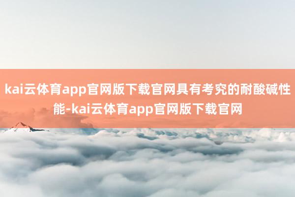 kai云体育app官网版下载官网具有考究的耐酸碱性能-kai云体育app官网版下载官网