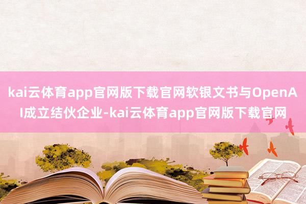 kai云体育app官网版下载官网软银文书与OpenAI成立结伙企业-kai云体育app官网版下载官网