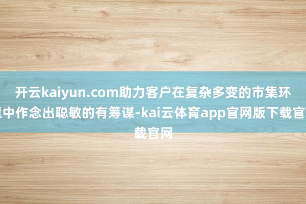 开云kaiyun.com助力客户在复杂多变的市集环境中作念出聪敏的有筹谋-kai云体育app官网版下载官网