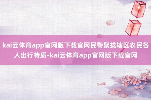 kai云体育app官网版下载官网民警聚拢辖区农民各人出行特质-kai云体育app官网版下载官网