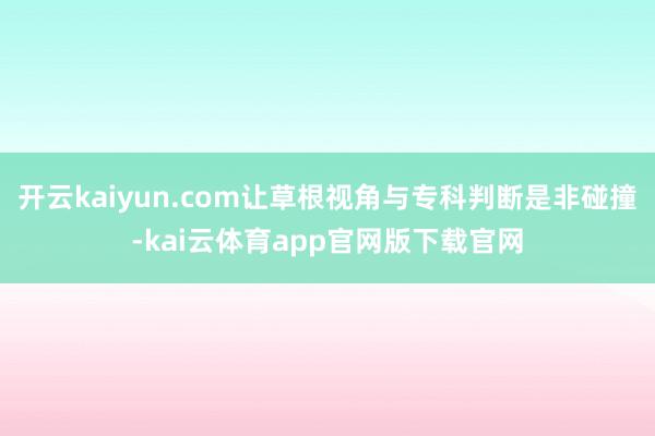 开云kaiyun.com让草根视角与专科判断是非碰撞-kai云体育app官网版下载官网