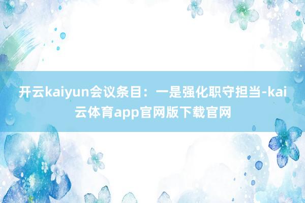 开云kaiyun会议条目：一是强化职守担当-kai云体育app官网版下载官网