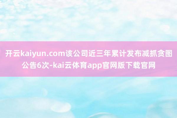 开云kaiyun.com该公司近三年累计发布减抓贪图公告6次-kai云体育app官网版下载官网