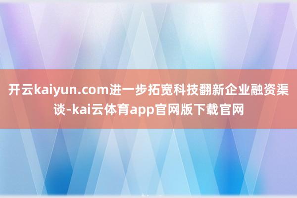 开云kaiyun.com进一步拓宽科技翻新企业融资渠谈-kai云体育app官网版下载官网