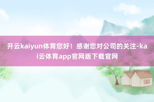 开云kaiyun体育您好！感谢您对公司的关注-kai云体育app官网版下载官网