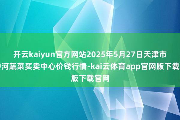 开云kaiyun官方网站2025年5月27日天津市金钟河蔬菜买卖中心价钱行情-kai云体育app官网版下载官网