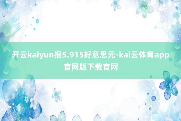 开云kaiyun报5.915好意思元-kai云体育app官网版下载官网