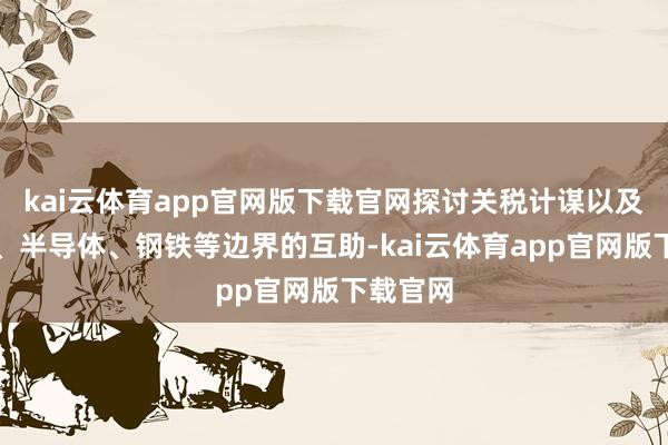 kai云体育app官网版下载官网探讨关税计谋以及在航空、半导体、钢铁等边界的互助-kai云体育app官网版下载官网
