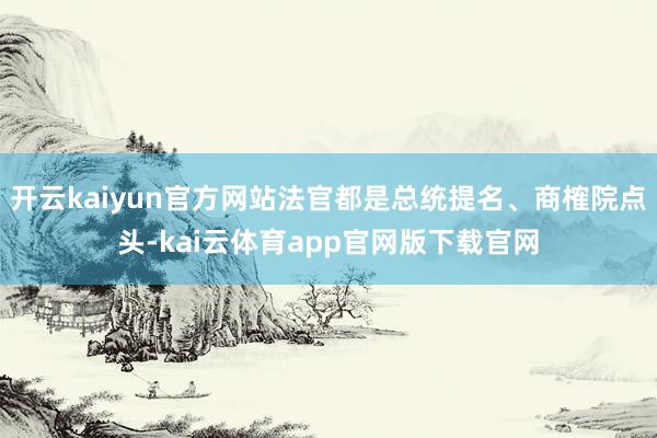 开云kaiyun官方网站法官都是总统提名、商榷院点头-kai云体育app官网版下载官网