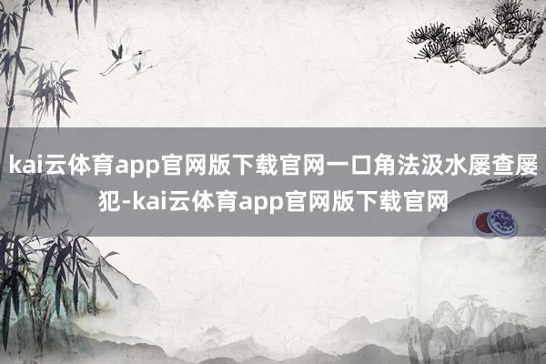 kai云体育app官网版下载官网一口角法汲水屡查屡犯-kai云体育app官网版下载官网