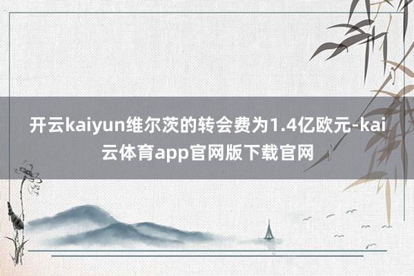 开云kaiyun维尔茨的转会费为1.4亿欧元-kai云体育app官网版下载官网