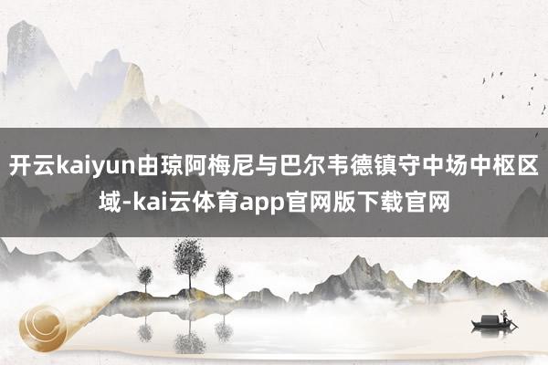 开云kaiyun由琼阿梅尼与巴尔韦德镇守中场中枢区域-kai云体育app官网版下载官网