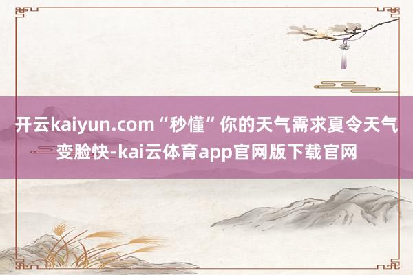 开云kaiyun.com“秒懂”你的天气需求夏令天气变脸快-kai云体育app官网版下载官网