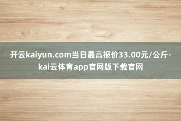 开云kaiyun.com当日最高报价33.00元/公斤-kai云体育app官网版下载官网