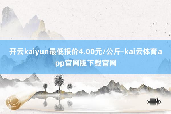 开云kaiyun最低报价4.00元/公斤-kai云体育app官网版下载官网